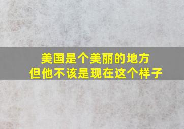 美国是个美丽的地方 但他不该是现在这个样子